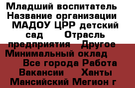 Младший воспитатель › Название организации ­ МАДОУ ЦРР детский сад №2 › Отрасль предприятия ­ Другое › Минимальный оклад ­ 8 000 - Все города Работа » Вакансии   . Ханты-Мансийский,Мегион г.